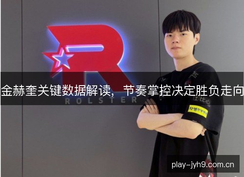 金赫奎关键数据解读,节奏掌控决定胜负走向 金赫奎关键数据解读,节奏掌控决定胜负走向
