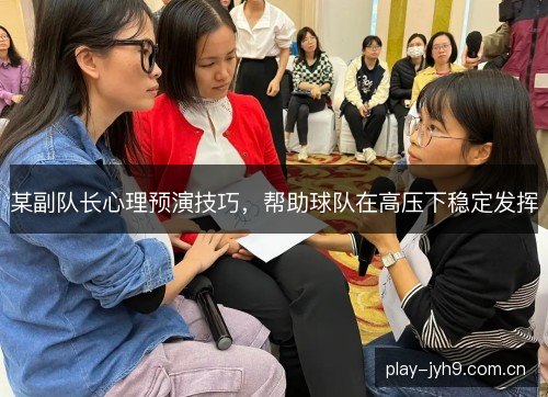 某副队长心理预演技巧,帮助球队在高压下稳定发挥 某副队长心理预演技巧,帮助球队在高压下稳定发挥