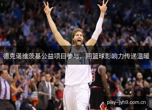 德克诺维茨基公益项目参与，用篮球影响力传递温暖