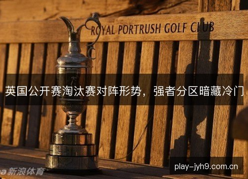 英国公开赛淘汰赛对阵形势，强者分区暗藏冷门