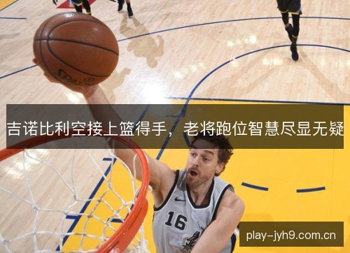 吉诺比利空接上篮得手,老将跑位智慧尽显无疑 吉诺比利空接上篮得手,老将跑位智慧尽显无疑