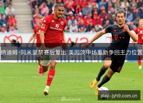纳迪姆·阿米里禁赛后复出 美因茨中场重新争回主力位置